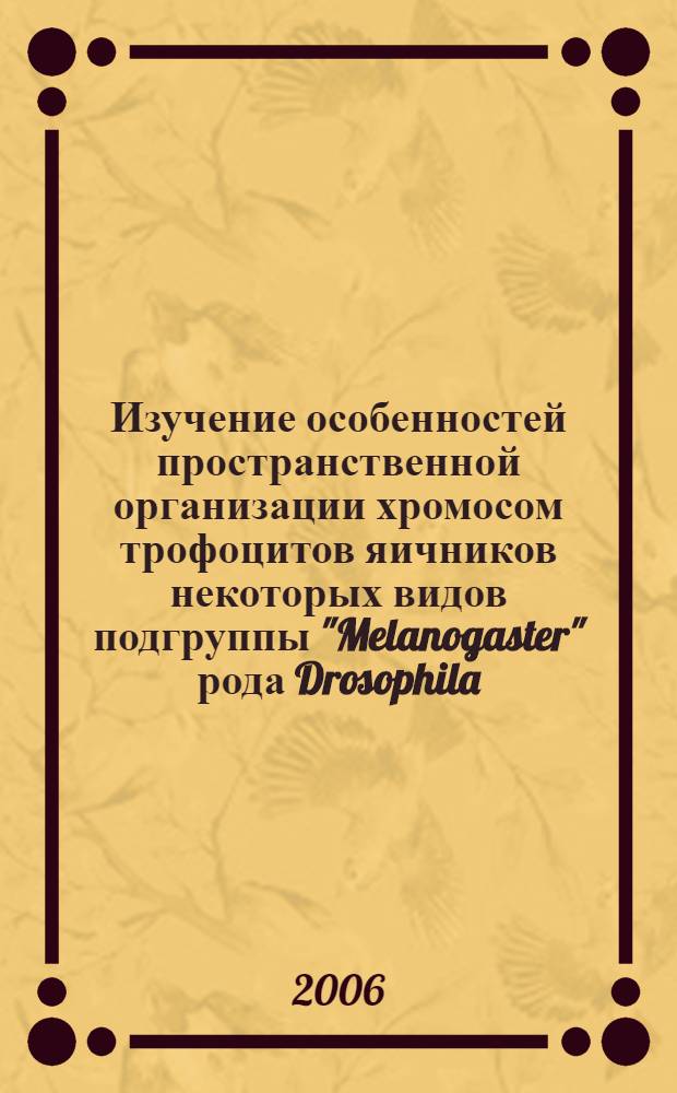 Изучение особенностей пространственной организации хромосом трофоцитов яичников некоторых видов подгруппы "Melanogaster" рода Drosophila : автореф. дис. на соиск. учен. степ. канд. биол. наук : специальность 03.00.15 <Генетика>