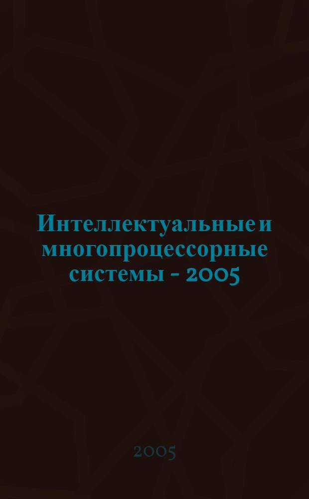 Интеллектуальные и многопроцессорные системы - 2005 = Intelligent and multiprocessor systems - 2005 : материалы Международной научно-технической конференции 26 сентября - 1 октября, 2005 пос. Дивноморское, Геленджик