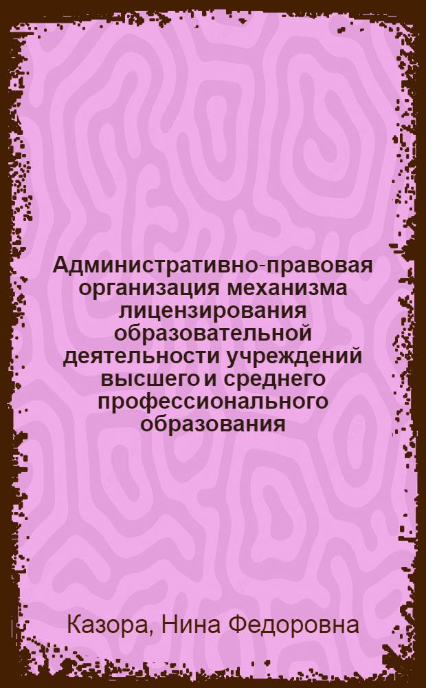 Административно-правовая организация механизма лицензирования образовательной деятельности учреждений высшего и среднего профессионального образования : автореферат диссертации на соискание ученой степени к.ю.н. : специальность 12.00.14