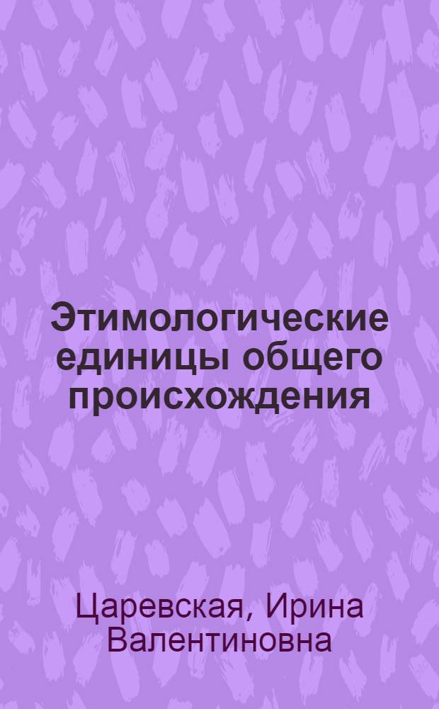 Этимологические единицы общего происхождения: лексико-семантические аспекты исследования : (на материале русского и английского языков) : автореф. дис. на соиск. учен. степ. канд. филол. наук : специальность 10.02.19 <Теория яз.>