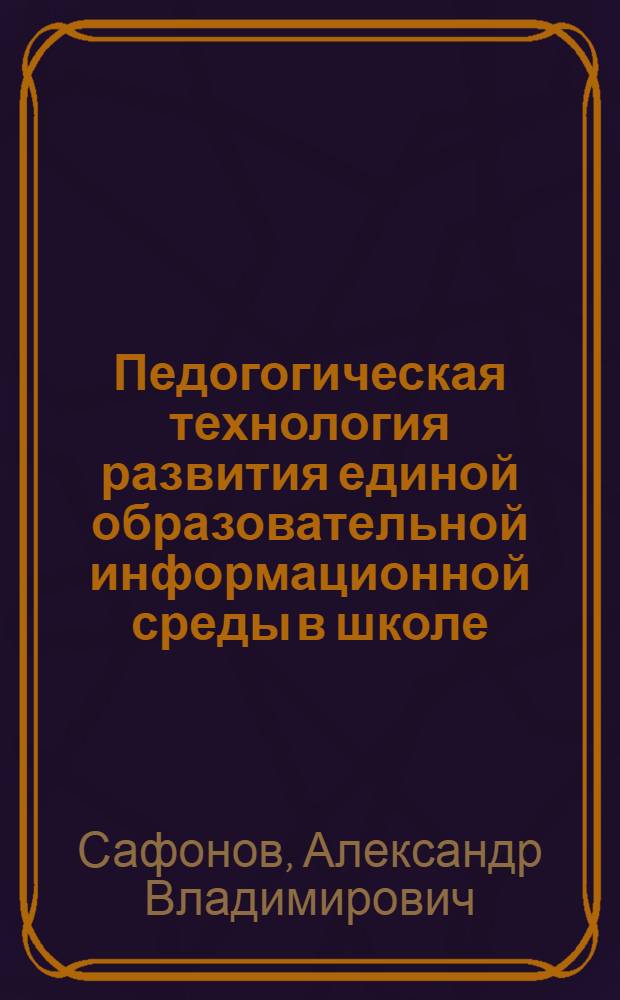 Педогогическая технология развития единой образовательной информационной среды в школе : автореф. дис. на соиск. учен. степ. канд. пед. наук : специальность 13.00.01 <Общ. педагогика, история педагогики и образования>
