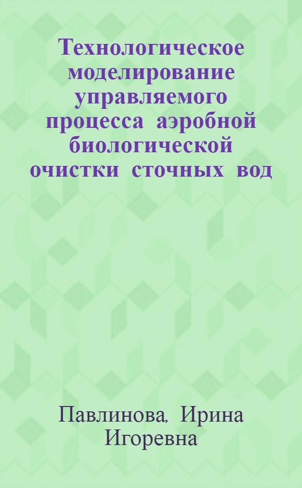 Технологическое моделирование управляемого процесса аэробной биологической очистки сточных вод : автореф. дис. на соиск. учен. степ. д-ра хим. наук : специальность 03.00.23 <Биотехнология>