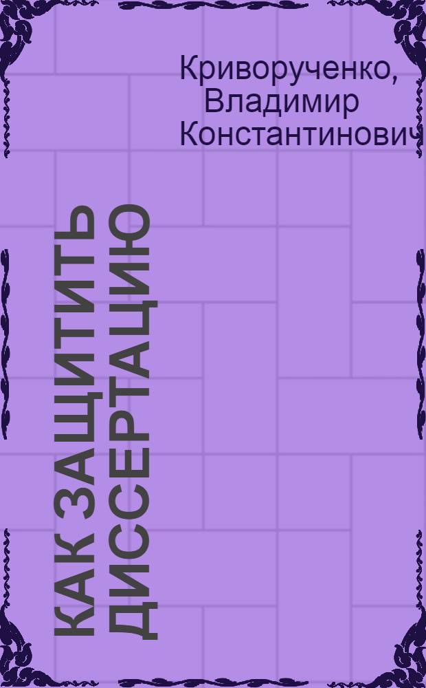 Как защитить диссертацию : практическое пособие для аспирантов