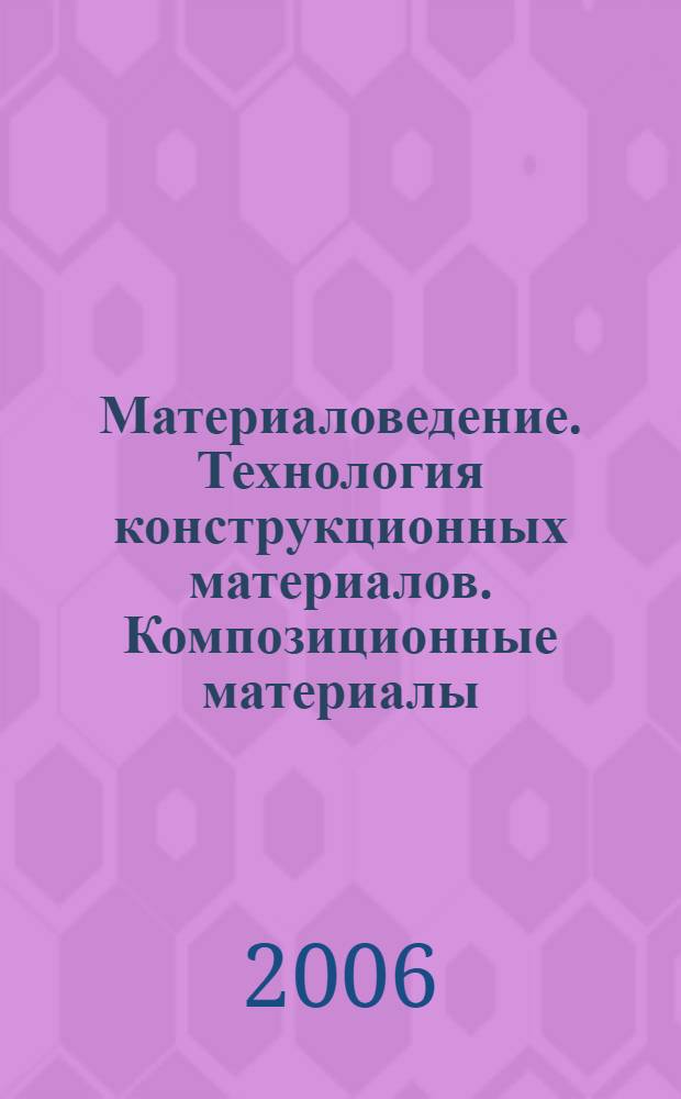 Материаловедение. Технология конструкционных материалов. Композиционные материалы : учебное пособие для студентов высших учебных заведений лесотехнического профиля