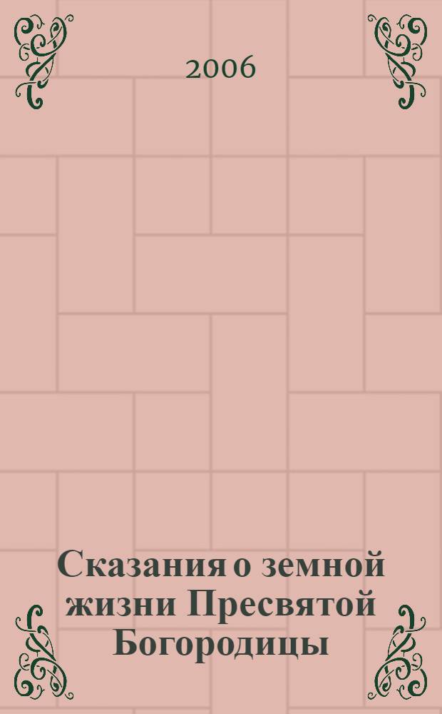 Сказания о земной жизни Пресвятой Богородицы : с изложением пророчеств и прообразований, относящихся к ней, учения Церкви о ней, чудес и чудотворных икон ее, на основании Священного Писания, свидетельств св. отцов и церковных преданий
