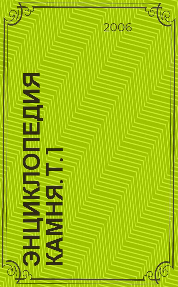 Энциклопедия камня. Т. 1 : Происхождение, добыча и применение облицовочного, ювелирного и ювелирно-поделочного камня
