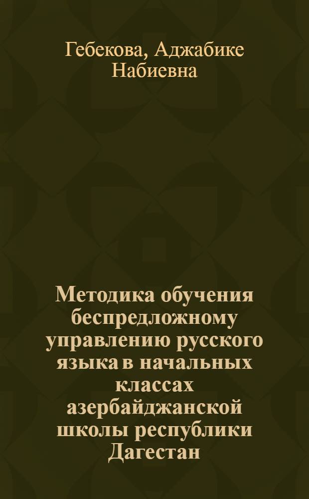 Методика обучения беспредложному управлению русского языка в начальных классах азербайджанской школы республики Дагестан : автореферат диссертации на соискание ученой степени к.п.н. : специальность 13.00.02