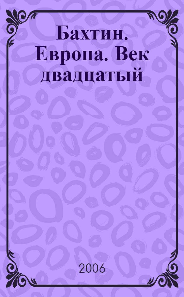 Бахтин. Европа. Век двадцатый = Bachtin. Europa. Wiek dwudziesty : сборник статей : материалы Международной научной конференции, посвященной проблемам научного наследия Михаила Михайловича Бахтина (1895-1975) в контексте европейских культурных традиций, 21-22 октября 2005 г. в Кракове