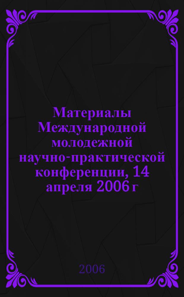 Материалы Международной молодежной научно-практической конференции, 14 апреля 2006 г.