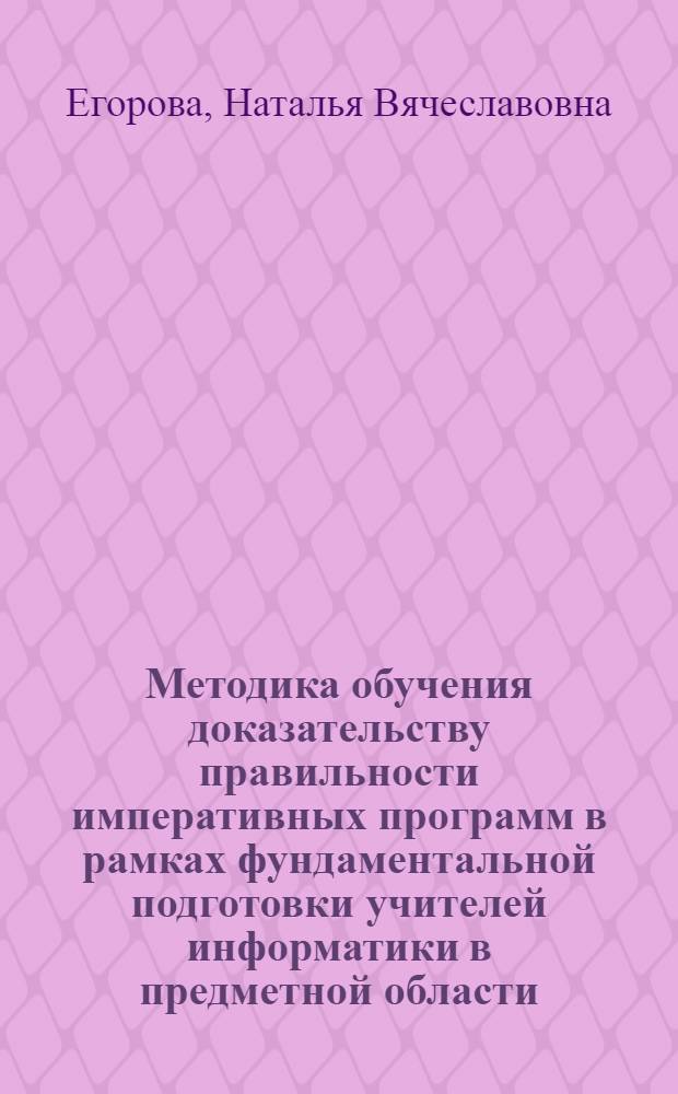 Методика обучения доказательству правильности императивных программ в рамках фундаментальной подготовки учителей информатики в предметной области : автореферат диссертации на соискание ученой степени к.п.н. : специальность 13.00.02