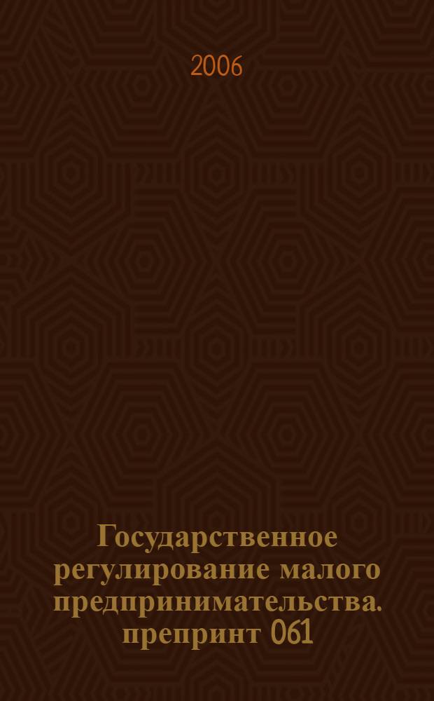 Государственное регулирование малого предпринимательства. препринт 061/2006