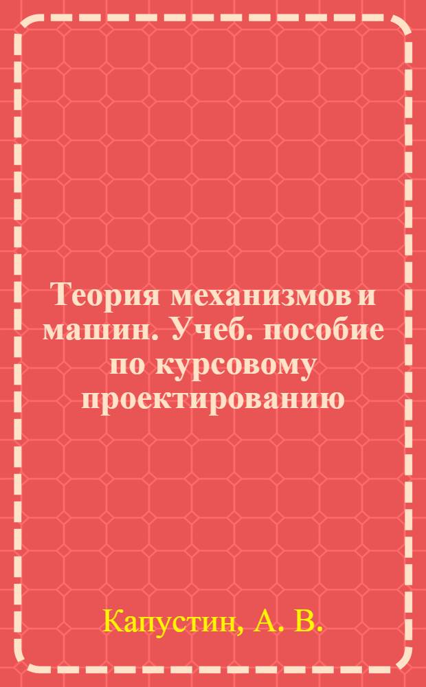 Теория механизмов и машин. Учеб. пособие по курсовому проектированию