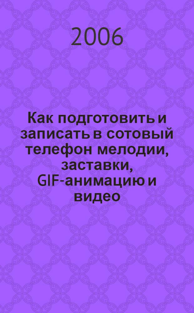 Как подготовить и записать в сотовый телефон мелодии, заставки, GIF-анимацию и видео : используй свой телефон на 100%