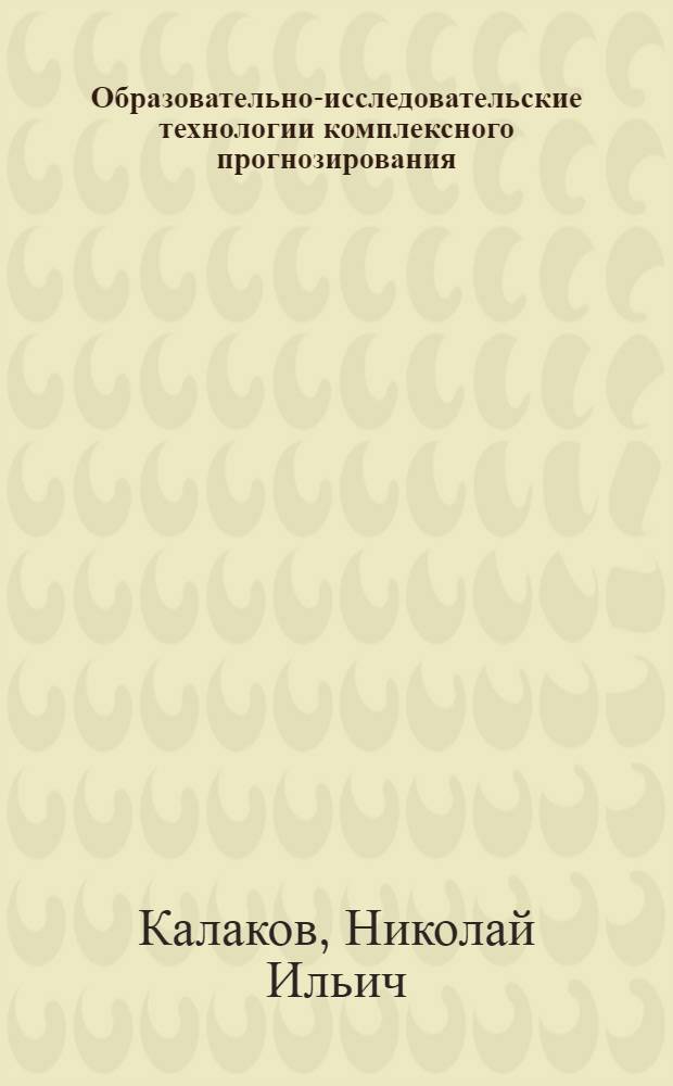 Образовательно-исследовательские технологии комплексного прогнозирования : учебное пособие для студентов, курсантов и слушателей высших учебных заведений и курсов системы дополнительного образования