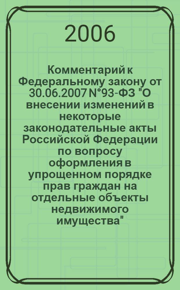 Комментарий к Федеральному закону от 30.06.2007 N&deg;93-ФЗ "О внесении изменений в некоторые законодательные акты Российской Федерации по вопросу оформления в упрощенном порядке прав граждан на отдельные объекты недвижимого имущества" : приложение к журналу "Имущественные отношения в Российской Федерации"