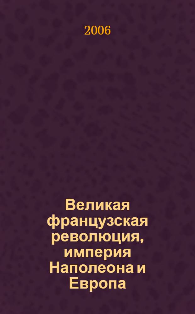 Великая французская революция, империя Наполеона и Европа : материалы международной научной конференции, посвященной памяти профессора В. Г. Ревуненкова, Санкт-Петербург, октябрь 2005