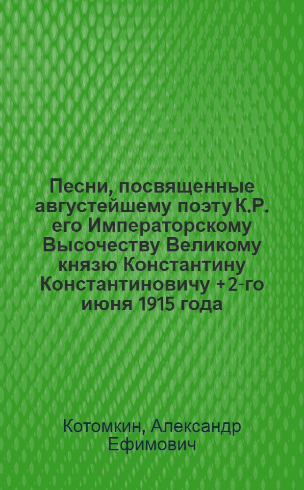 Песни, посвященные августейшему поэту К.Р. его Императорскому Высочеству Великому князю Константину Константиновичу + 2-го июня 1915 года