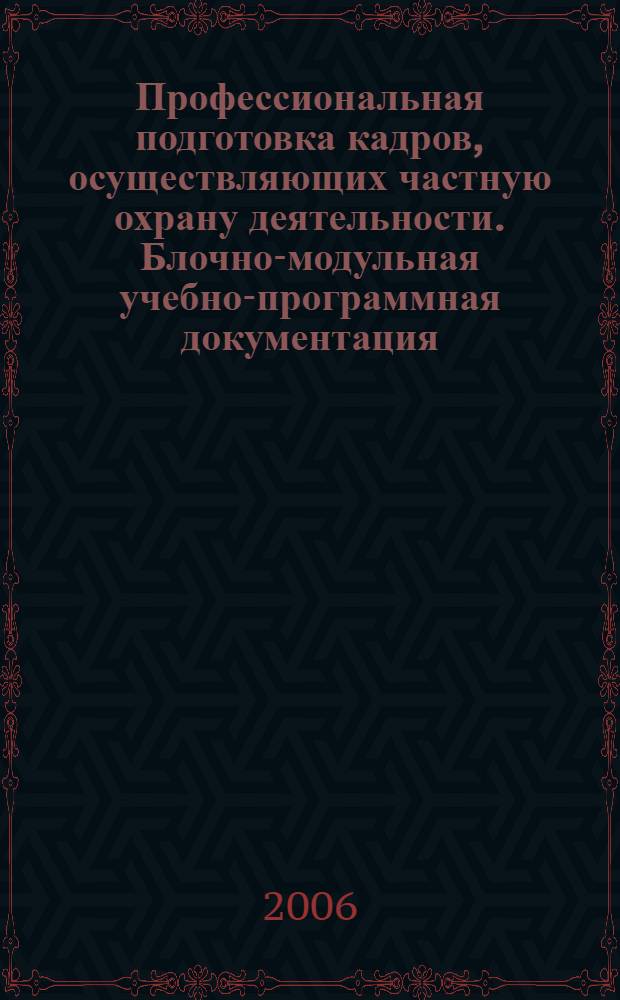 Профессиональная подготовка кадров, осуществляющих частную охрану деятельности. Блочно-модульная учебно-программная документация
