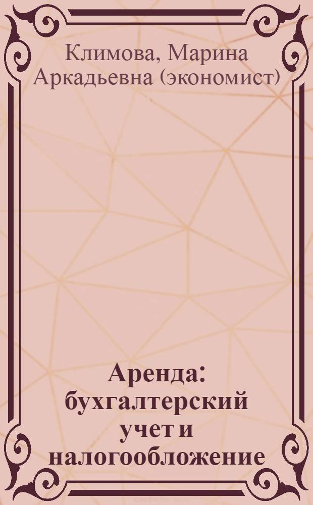 Аренда: бухгалтерский учет и налогообложение : договоры аренды и лизинга, арендные и лизинговые платежи, налогообложение, документооборот, амортизация