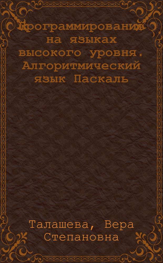Программирование на языках высокого уровня. Алгоритмический язык Паскаль : учебное пособие для студентов, обучающихся по специальности 230101 "Вычислительные машины, комплексы, системы и сети"