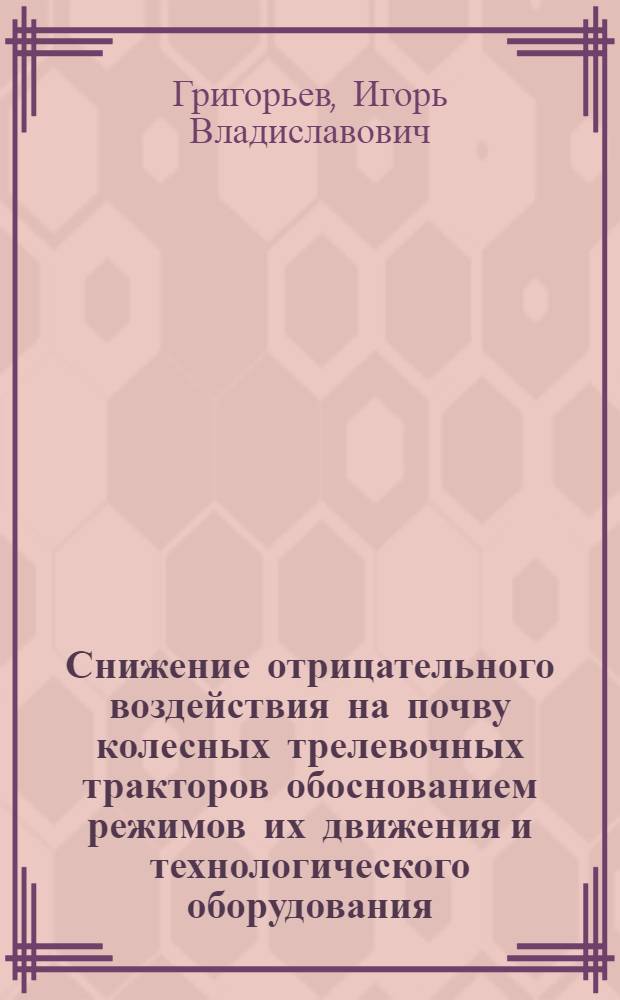 Снижение отрицательного воздействия на почву колесных трелевочных тракторов обоснованием режимов их движения и технологического оборудования