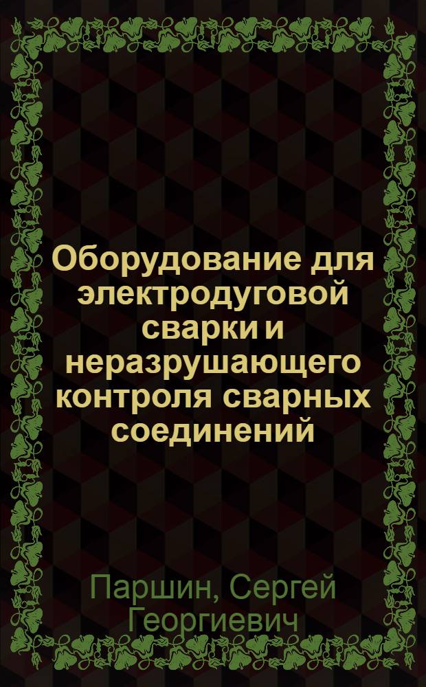 Оборудование для электродуговой сварки и неразрушающего контроля сварных соединений : учебное пособие : для студентов машиностроительных и строительных специальностей вузов