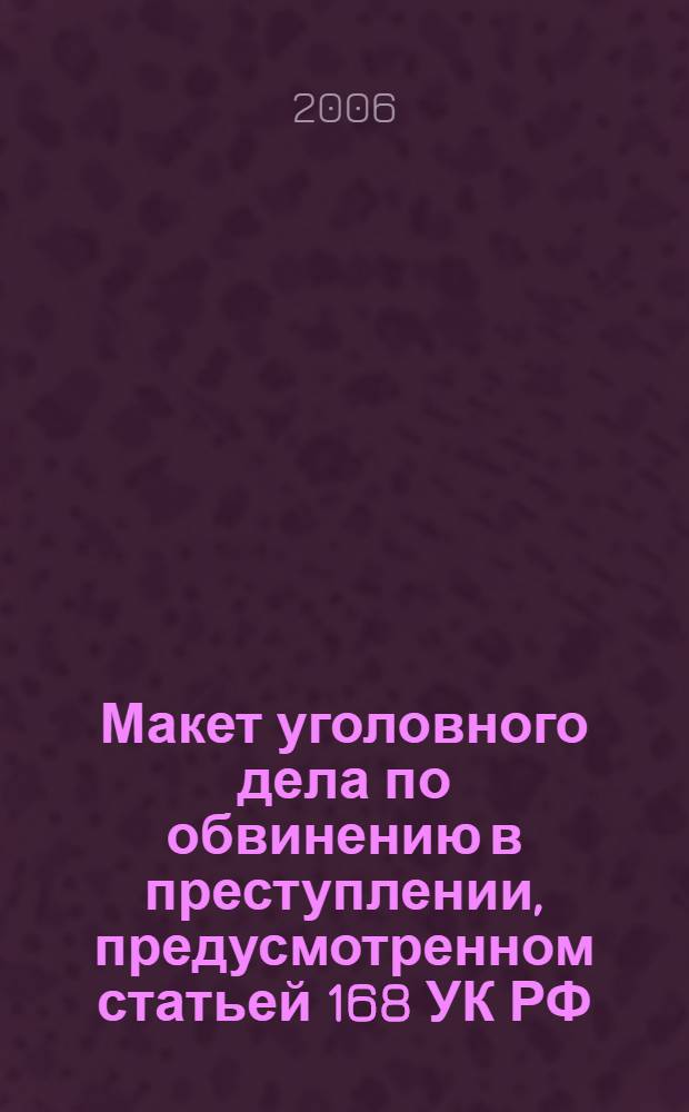 Макет уголовного дела по обвинению в преступлении, предусмотренном статьей 168 УК РФ : методическое пособие