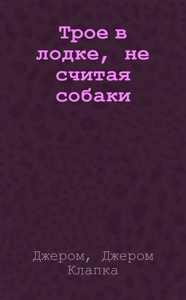Трое в лодке, не считая собаки; Трое на велосипедах: перевод с английского / Джером К. Джером