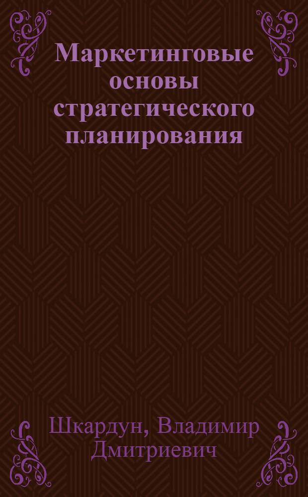 Маркетинговые основы стратегического планирования : теория, методология, практика