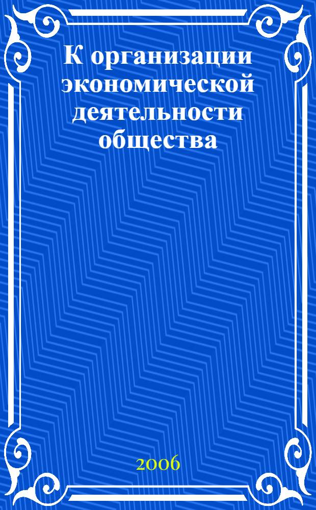 К организации экономической деятельности общества: от воспроизводства проблем к обществу будущего : монография