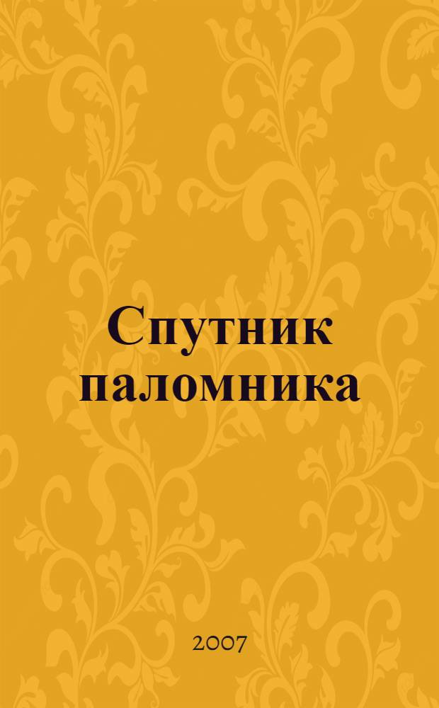 Спутник паломника : полный путеводитель по святой Руси с описанием чудотворных икон, мощей угодников божиих, святых и целебных источников