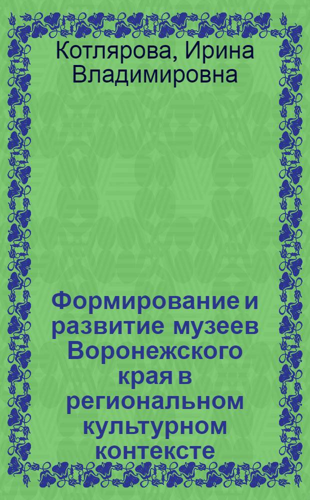Формирование и развитие музеев Воронежского края в региональном культурном контексте (вторая половина XIX - первая треть XX вв.) : автореф. дис. на соиск. учен. степ. канд. ист. наук : специальность 24.00.03 <Музееведение, консервация и реставрация ист.-культур. объектов>