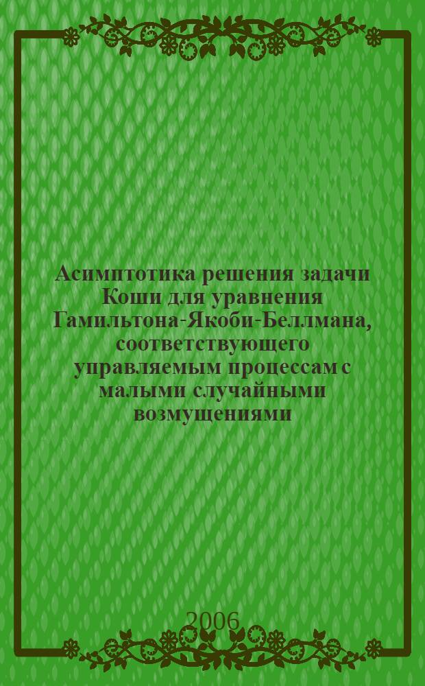 Асимптотика решения задачи Коши для уравнения Гамильтона-Якоби-Беллмана, соответствующего управляемым процессам с малыми случайными возмущениями : автореф. дис. на соиск. учен. степ. канд. физ.-мат. наук : специальность 05.13.01 <Систем. анализ, упр. и обраб. информ.>