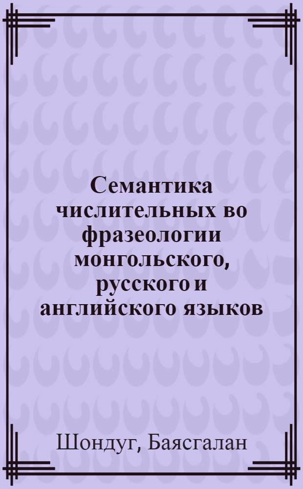 Семантика числительных во фразеологии монгольского, русского и английского языков : автореф. дис. на соиск. учен. степ. канд. филол. наук : специальность 10.02.20 <Сравнит.-ист., типол. и сопоставит. языкознание>
