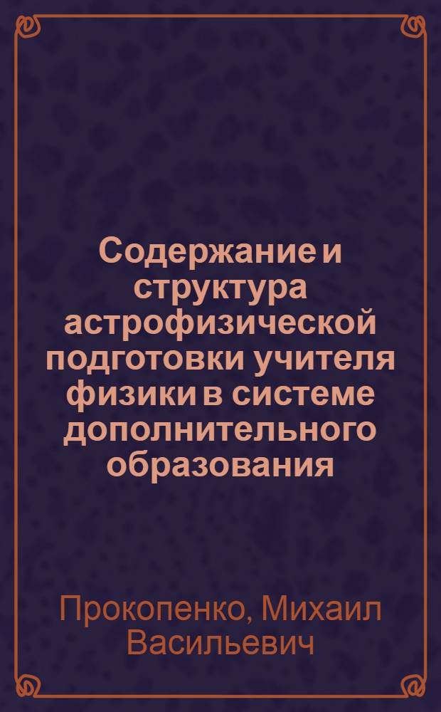 Содержание и структура астрофизической подготовки учителя физики в системе дополнительного образования : автореф. дис. на соиск. учен. степ. канд. пед. наук : специальность 13.00.02 <Теория и методика обучения и воспитания>