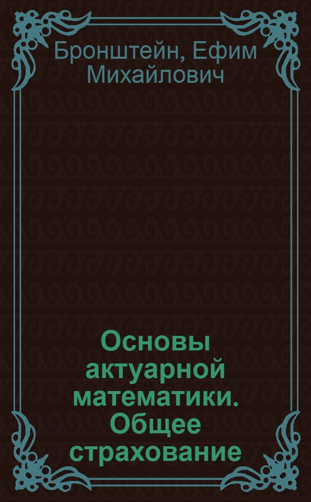 Основы актуарной математики. Общее страхование : учебное пособие для студентов высших учебных заведений, обучающихся по специальности "Математические методы в экономике" и другим экономическим специальностям 080116