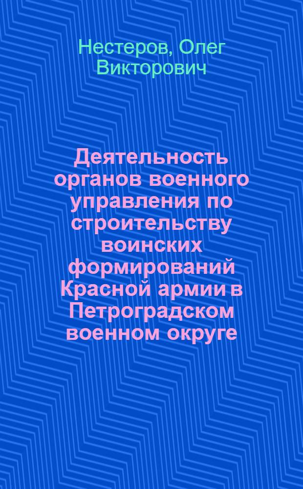 Деятельность органов военного управления по строительству воинских формирований Красной армии в Петроградском военном округе : (1918 - 1920 годы) : автореф. дис. на соиск. учен. степ. канд. ист. наук : специальность 07.00.02 <Отечеств. история>