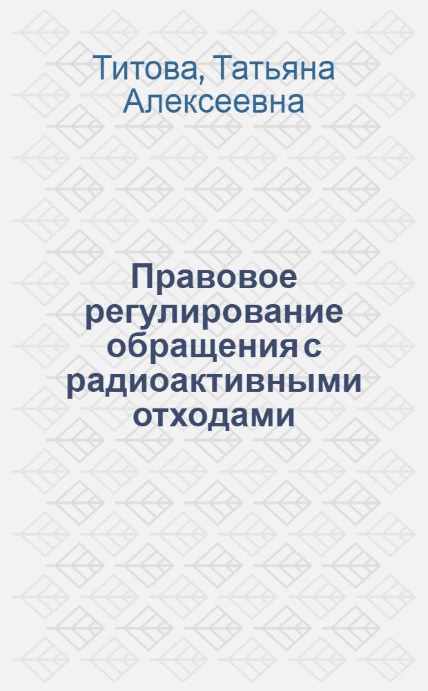 Правовое регулирование обращения с радиоактивными отходами : автореф. дис. на соиск. учен. степ. канд. юрид. наук : специальность 12.00.06 <Природоресурс. право; аграр. право; экол. право>