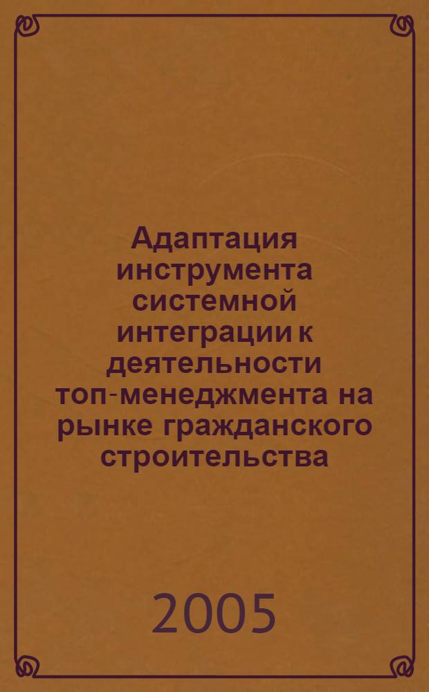 Адаптация инструмента системной интеграции к деятельности топ-менеджмента на рынке гражданского строительства : дис. в форме науч. докл. на соиск. учен. степ. д-ра экон. наук : специальность 05.25.07 <Исслед. в обл. проектов и программ>