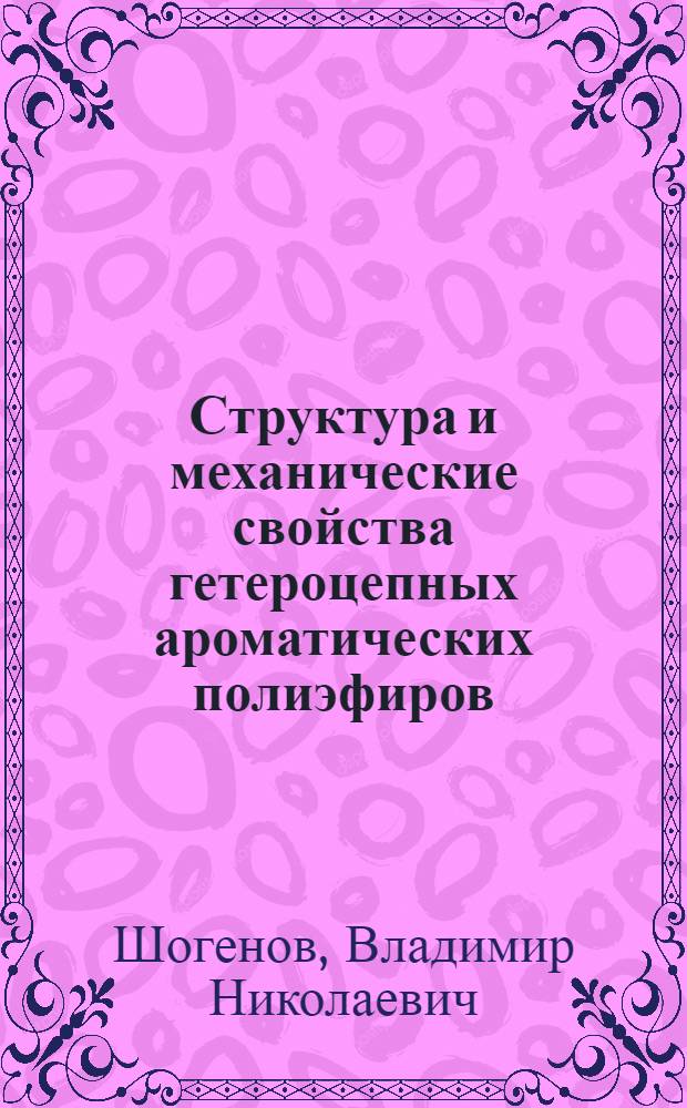 Структура и механические свойства гетероцепных ароматических полиэфиров : автореф. дис. на соиск. учен. степ. д-ра физ.-мат. наук : специальность 02.00.06 <Высокомолекуляр. соединения>