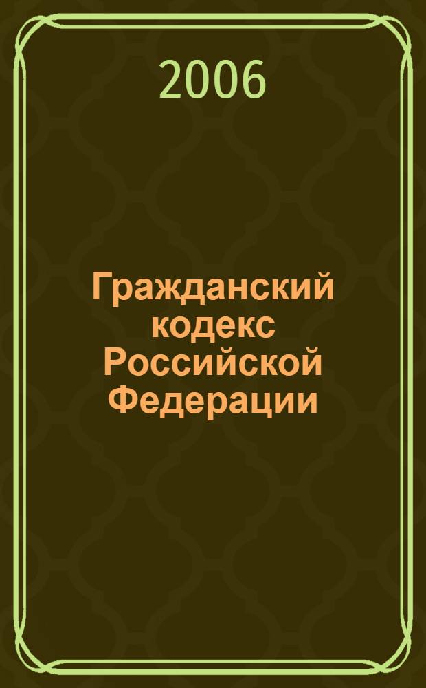 Гражданский кодекс Российской Федерации : текст с изменениями и дополнениями на 1 декабря 2006 года