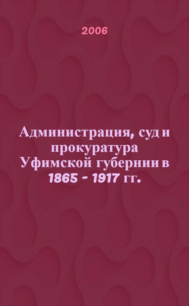 Администрация, суд и прокуратура Уфимской губернии в 1865 - 1917 гг. : автореф. дис. на соиск. учен. степ. канд. юрид. наук : специальность 12.00.01 <Теория и история права и государства; история учений о праве и государстве>