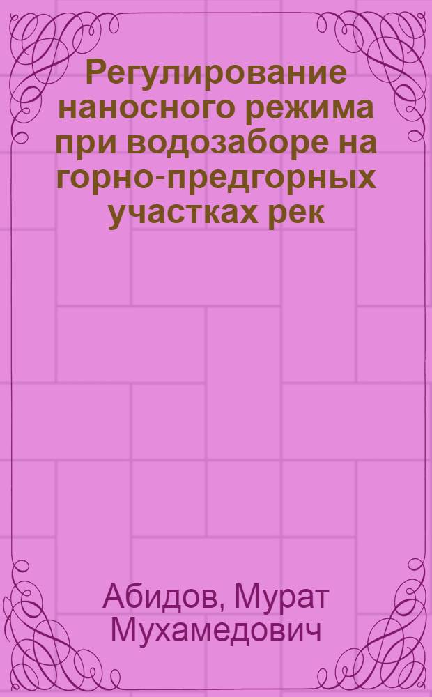 Регулирование наносного режима при водозаборе на горно-предгорных участках рек : автореф. дис. на соиск. учен. степ. канд. техн. наук : специальность 05.23.07 <Гидротехн. стр-во>