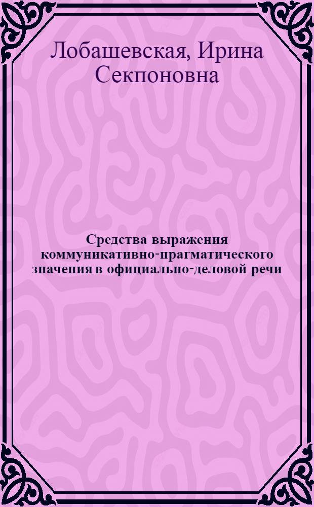 Средства выражения коммуникативно-прагматического значения в официально-деловой речи : автореф. дис. на соиск. учен. степ. канд. филол. наук : специальность 10.02.01 <Рус. яз.>