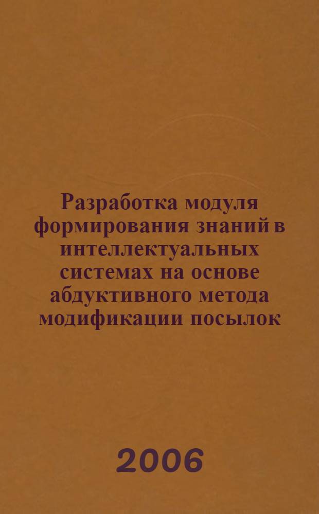 Разработка модуля формирования знаний в интеллектуальных системах на основе абдуктивного метода модификации посылок : автореф. дис. на соиск. учен. степ. канд. техн. наук : специальность 05.13.01 <Систем. анализ, упр. и обраб. информ.>