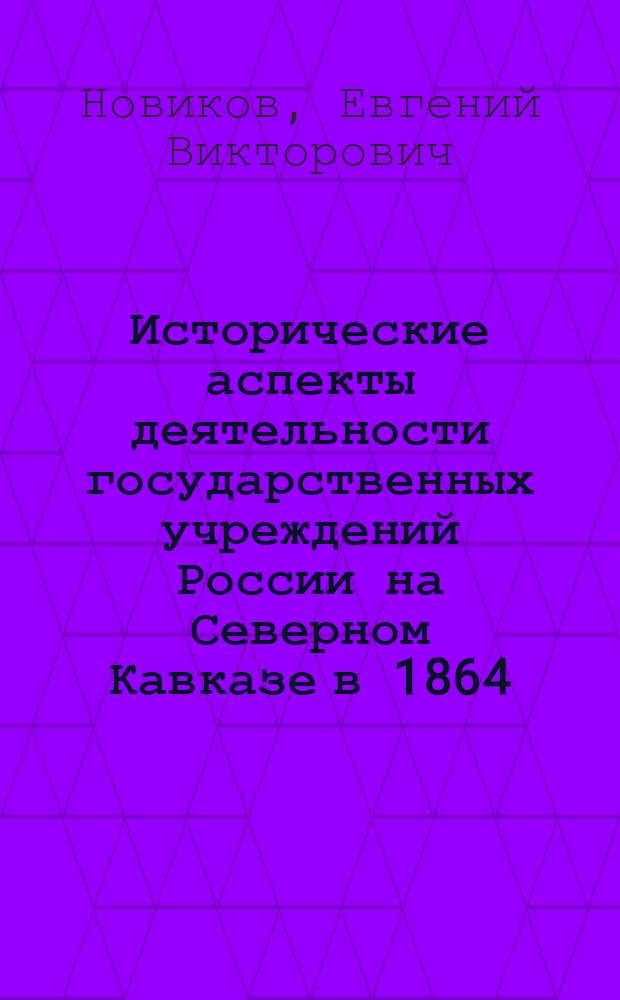 Исторические аспекты деятельности государственных учреждений России на Северном Кавказе в 1864 - 1917 гг. : автореф. дис. на соиск. учен. степ. канд. ист. наук : специальность 07.00.02 <Отечеств. история>