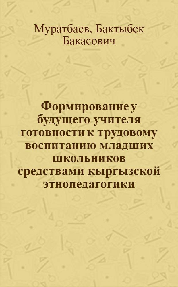 Формирование у будущего учителя готовности к трудовому воспитанию младших школьников средствами кыргызской этнопедагогики : автореферат диссертации на соискание ученой степени к.п.н. : специальность 13.00.01