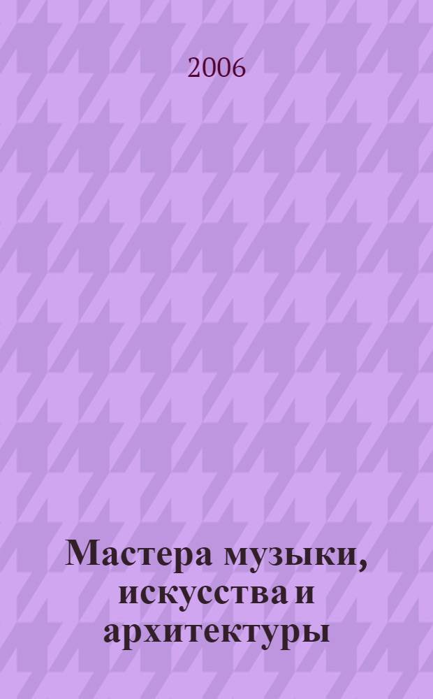 Мастера музыки, искусства и архитектуры : дирижеры и музыканты. Композиторы. Вокалисты. Зодчие. Живописцы. Скульпторы : очерки о жизни и творчестве