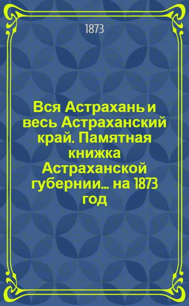 Вся Астрахань и весь Астраханский край. Памятная книжка Астраханской губернии... ... на 1873 год