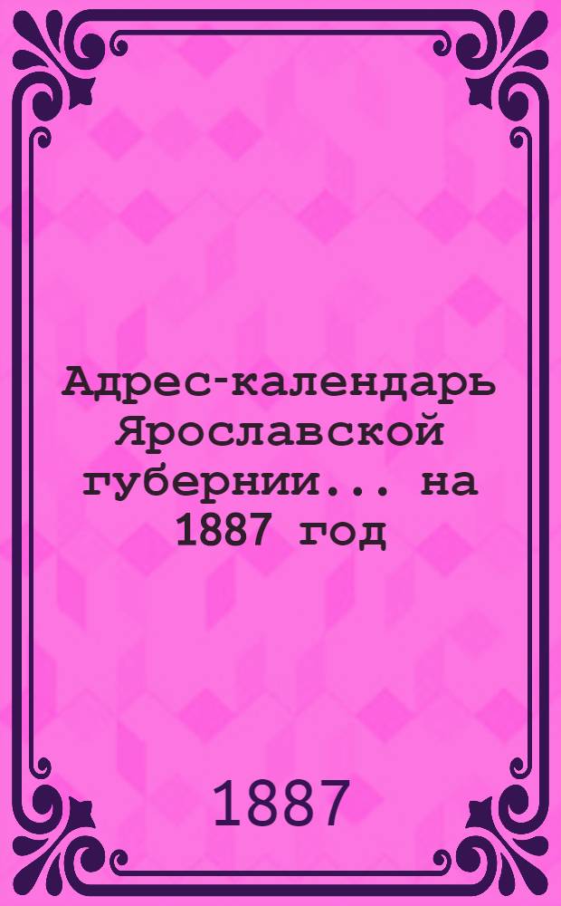 Адрес-календарь Ярославской губернии... ... на 1887 год
